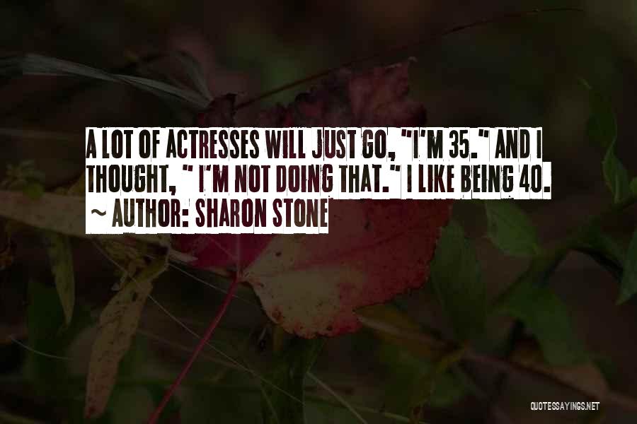 Sharon Stone Quotes: A Lot Of Actresses Will Just Go, I'm 35. And I Thought, I'm Not Doing That. I Like Being 40.