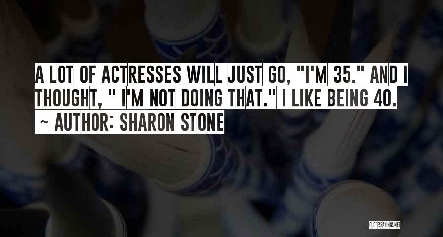 Sharon Stone Quotes: A Lot Of Actresses Will Just Go, I'm 35. And I Thought, I'm Not Doing That. I Like Being 40.