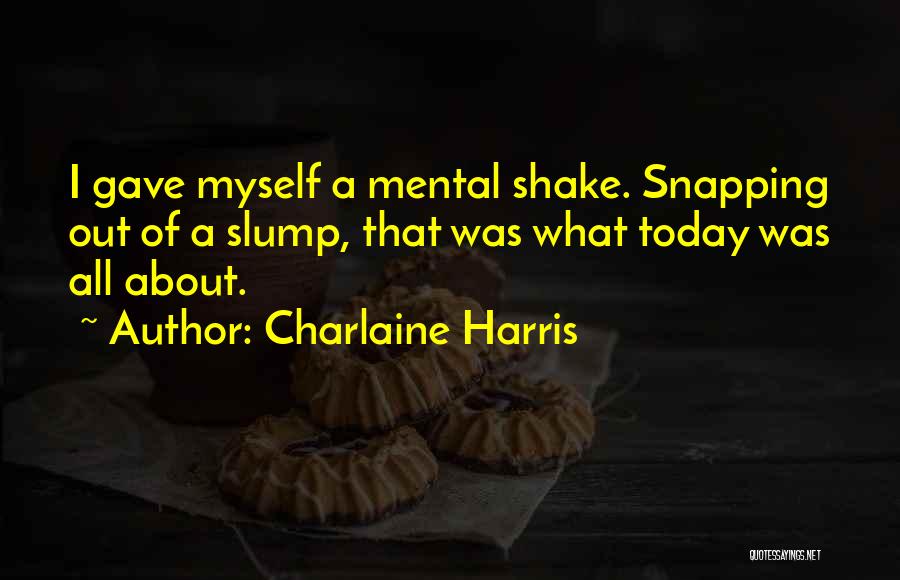 Charlaine Harris Quotes: I Gave Myself A Mental Shake. Snapping Out Of A Slump, That Was What Today Was All About.