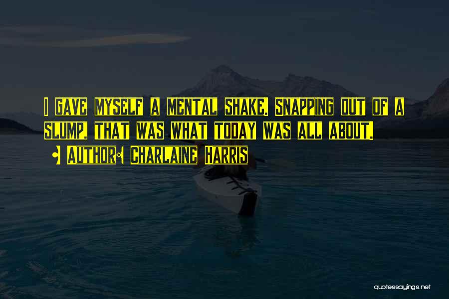 Charlaine Harris Quotes: I Gave Myself A Mental Shake. Snapping Out Of A Slump, That Was What Today Was All About.