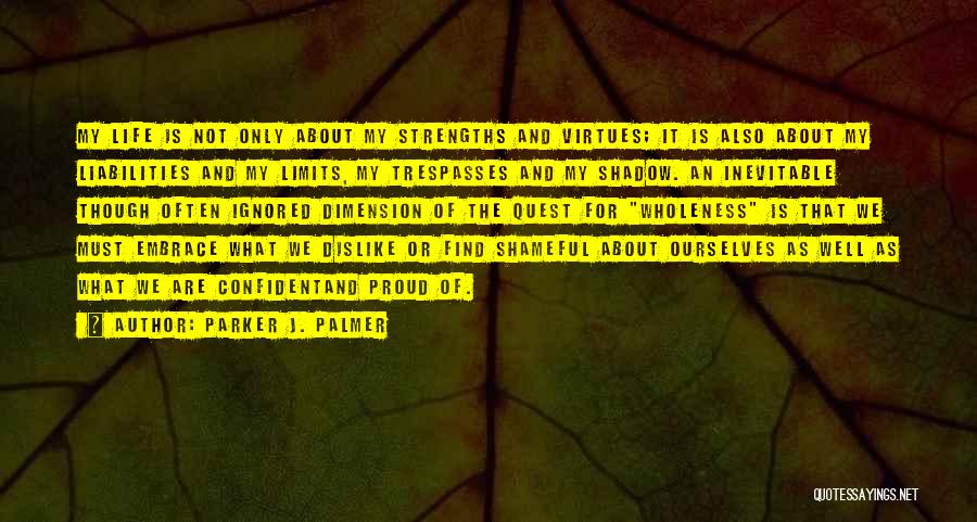 Parker J. Palmer Quotes: My Life Is Not Only About My Strengths And Virtues; It Is Also About My Liabilities And My Limits, My