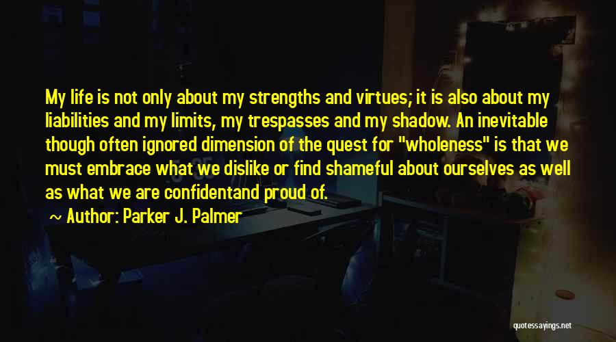 Parker J. Palmer Quotes: My Life Is Not Only About My Strengths And Virtues; It Is Also About My Liabilities And My Limits, My