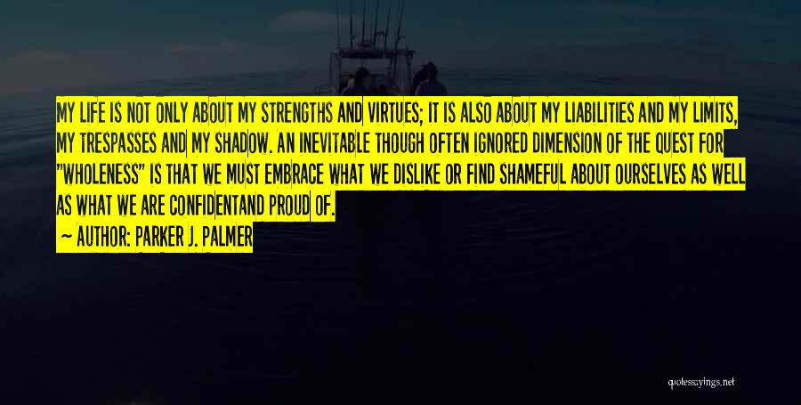 Parker J. Palmer Quotes: My Life Is Not Only About My Strengths And Virtues; It Is Also About My Liabilities And My Limits, My