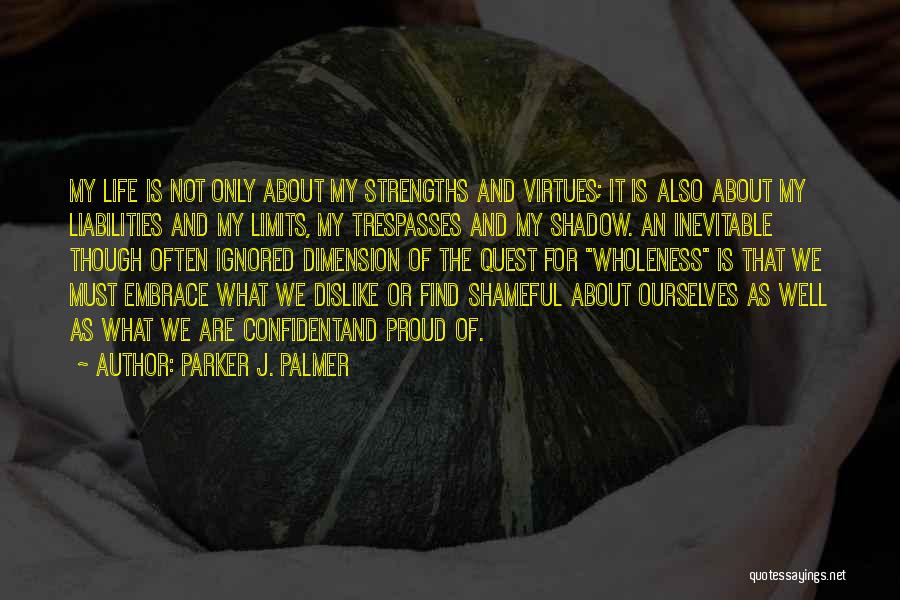 Parker J. Palmer Quotes: My Life Is Not Only About My Strengths And Virtues; It Is Also About My Liabilities And My Limits, My