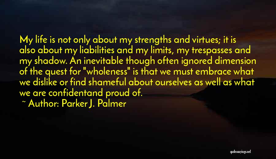 Parker J. Palmer Quotes: My Life Is Not Only About My Strengths And Virtues; It Is Also About My Liabilities And My Limits, My
