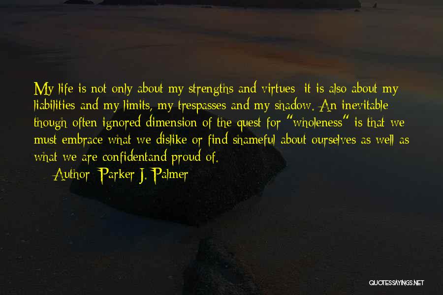 Parker J. Palmer Quotes: My Life Is Not Only About My Strengths And Virtues; It Is Also About My Liabilities And My Limits, My