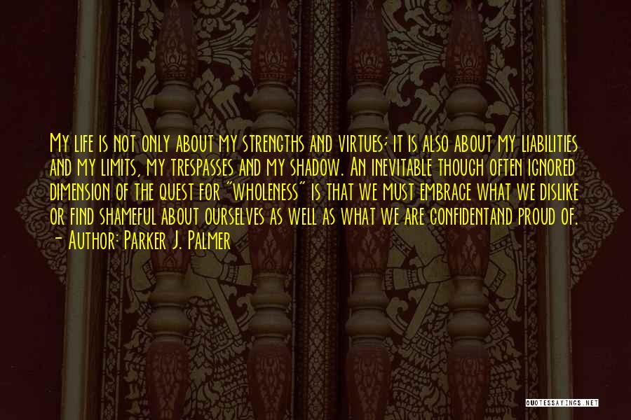 Parker J. Palmer Quotes: My Life Is Not Only About My Strengths And Virtues; It Is Also About My Liabilities And My Limits, My