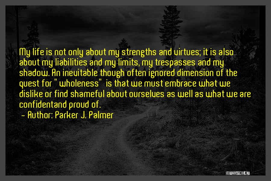 Parker J. Palmer Quotes: My Life Is Not Only About My Strengths And Virtues; It Is Also About My Liabilities And My Limits, My