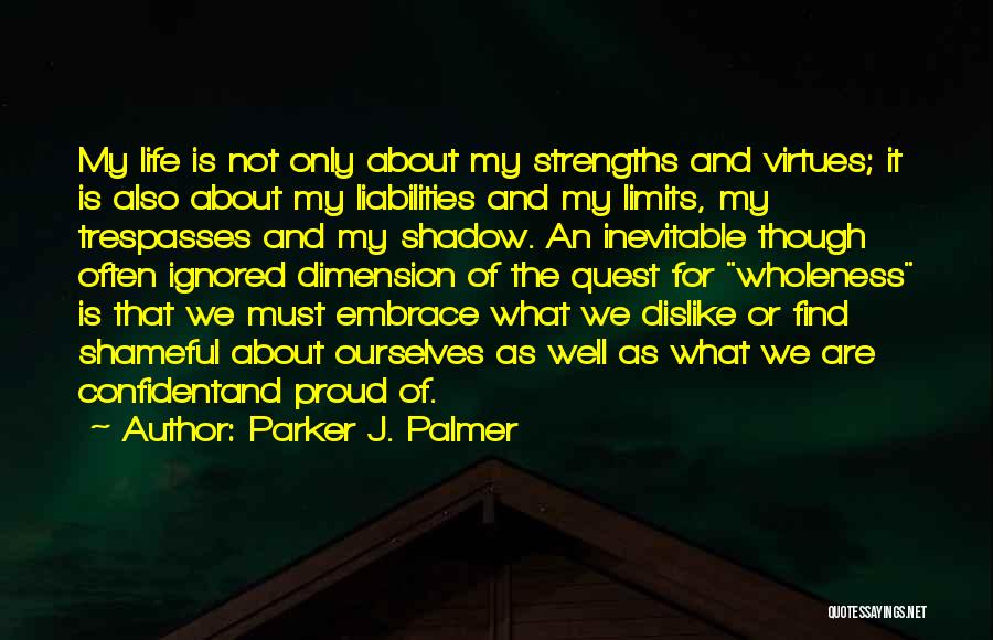 Parker J. Palmer Quotes: My Life Is Not Only About My Strengths And Virtues; It Is Also About My Liabilities And My Limits, My