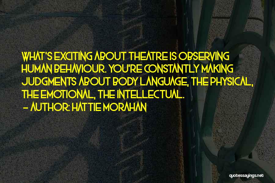 Hattie Morahan Quotes: What's Exciting About Theatre Is Observing Human Behaviour. You're Constantly Making Judgments About Body Language, The Physical, The Emotional, The