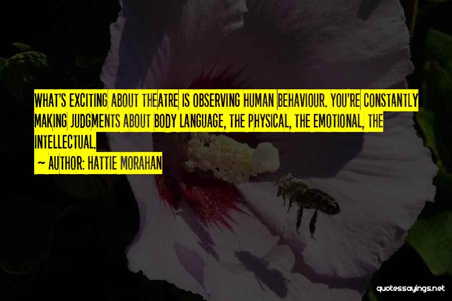 Hattie Morahan Quotes: What's Exciting About Theatre Is Observing Human Behaviour. You're Constantly Making Judgments About Body Language, The Physical, The Emotional, The