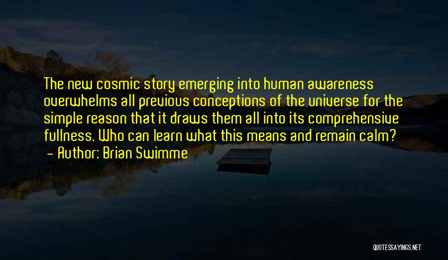 Brian Swimme Quotes: The New Cosmic Story Emerging Into Human Awareness Overwhelms All Previous Conceptions Of The Universe For The Simple Reason That