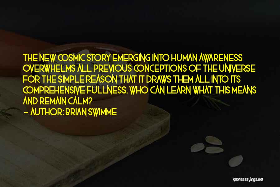 Brian Swimme Quotes: The New Cosmic Story Emerging Into Human Awareness Overwhelms All Previous Conceptions Of The Universe For The Simple Reason That