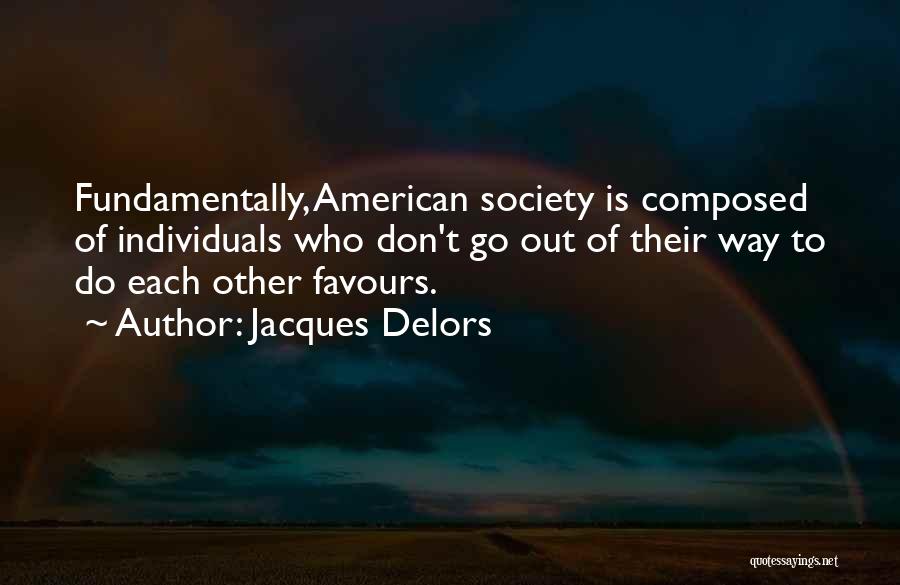 Jacques Delors Quotes: Fundamentally, American Society Is Composed Of Individuals Who Don't Go Out Of Their Way To Do Each Other Favours.