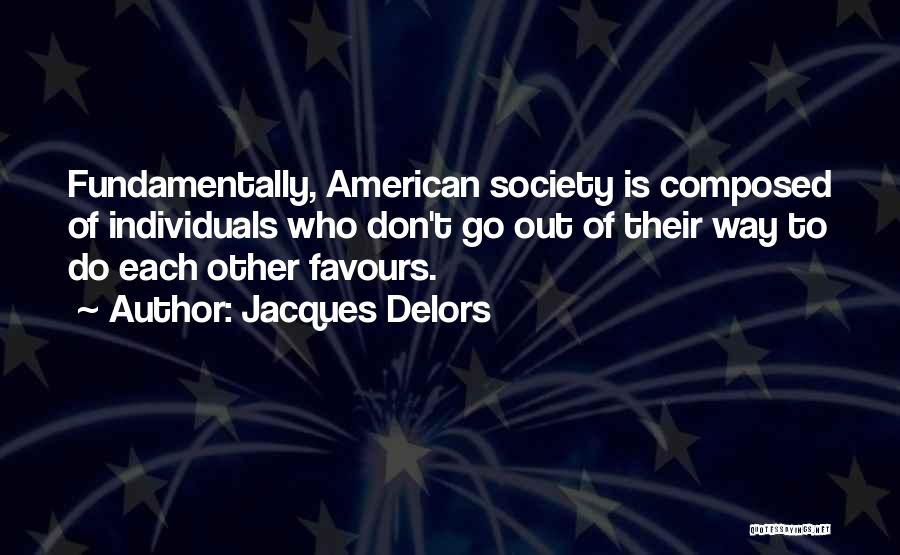 Jacques Delors Quotes: Fundamentally, American Society Is Composed Of Individuals Who Don't Go Out Of Their Way To Do Each Other Favours.
