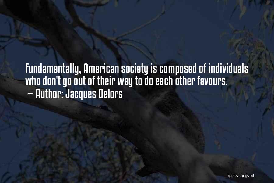 Jacques Delors Quotes: Fundamentally, American Society Is Composed Of Individuals Who Don't Go Out Of Their Way To Do Each Other Favours.