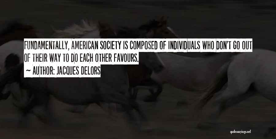 Jacques Delors Quotes: Fundamentally, American Society Is Composed Of Individuals Who Don't Go Out Of Their Way To Do Each Other Favours.