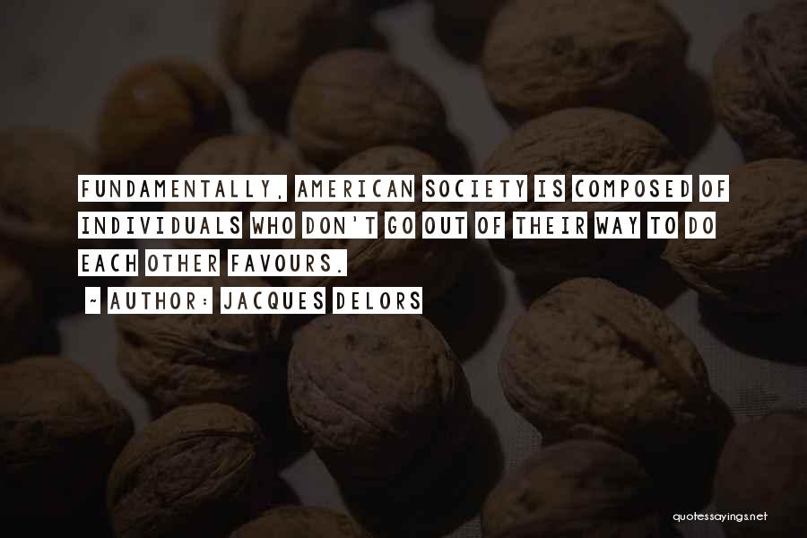 Jacques Delors Quotes: Fundamentally, American Society Is Composed Of Individuals Who Don't Go Out Of Their Way To Do Each Other Favours.