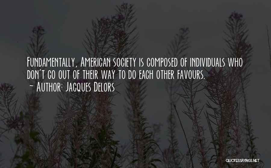 Jacques Delors Quotes: Fundamentally, American Society Is Composed Of Individuals Who Don't Go Out Of Their Way To Do Each Other Favours.