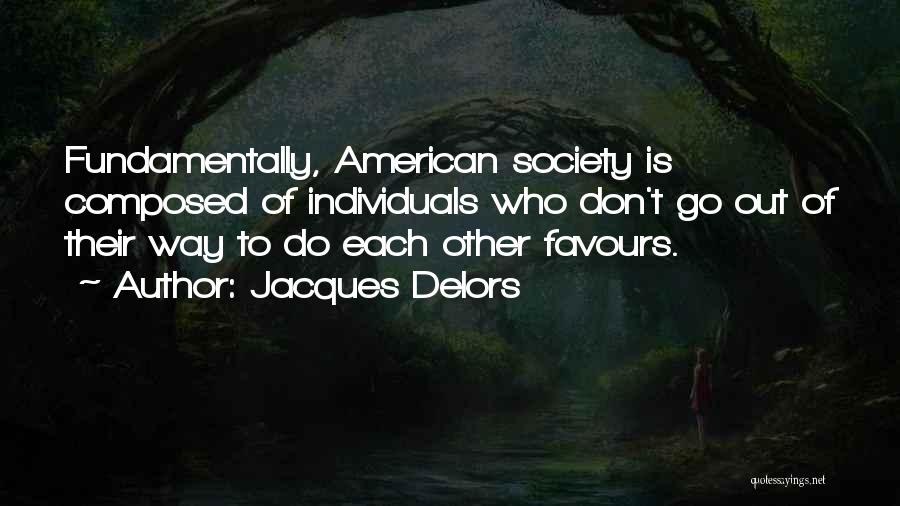 Jacques Delors Quotes: Fundamentally, American Society Is Composed Of Individuals Who Don't Go Out Of Their Way To Do Each Other Favours.