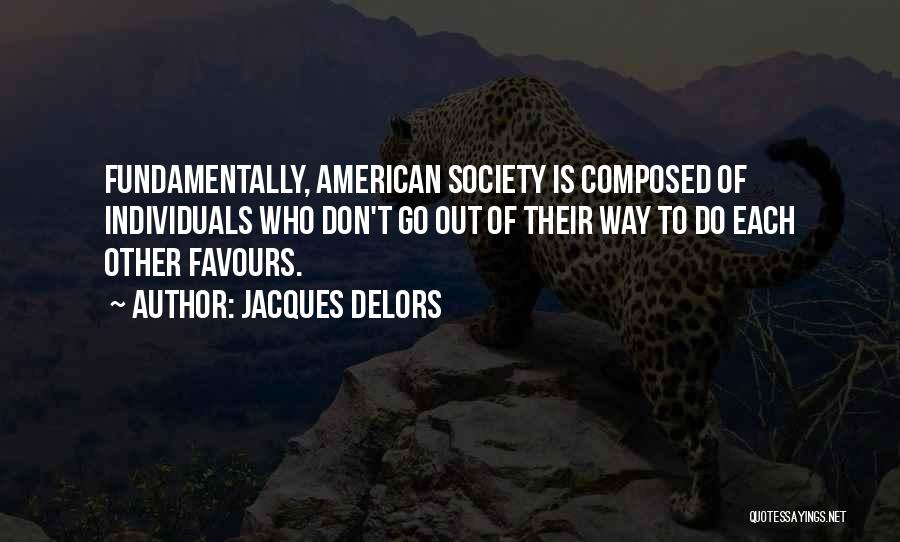 Jacques Delors Quotes: Fundamentally, American Society Is Composed Of Individuals Who Don't Go Out Of Their Way To Do Each Other Favours.