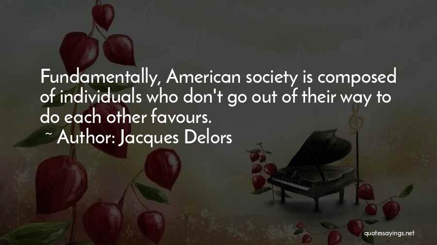 Jacques Delors Quotes: Fundamentally, American Society Is Composed Of Individuals Who Don't Go Out Of Their Way To Do Each Other Favours.