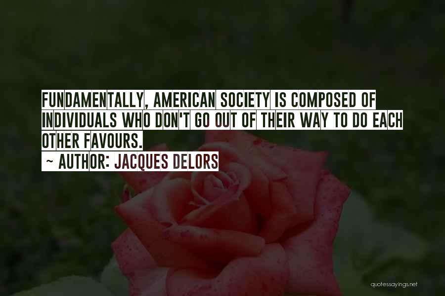 Jacques Delors Quotes: Fundamentally, American Society Is Composed Of Individuals Who Don't Go Out Of Their Way To Do Each Other Favours.