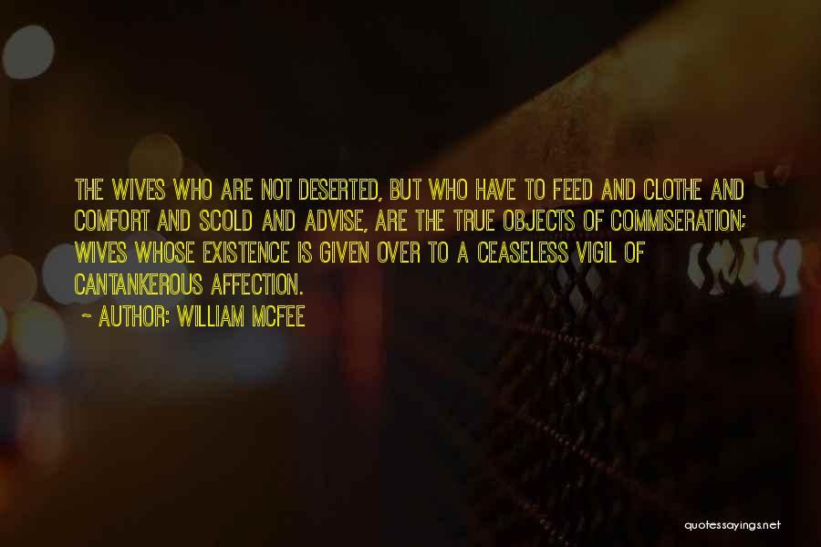 William McFee Quotes: The Wives Who Are Not Deserted, But Who Have To Feed And Clothe And Comfort And Scold And Advise, Are