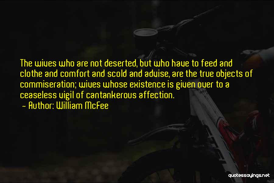 William McFee Quotes: The Wives Who Are Not Deserted, But Who Have To Feed And Clothe And Comfort And Scold And Advise, Are