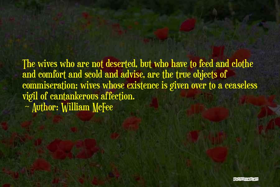 William McFee Quotes: The Wives Who Are Not Deserted, But Who Have To Feed And Clothe And Comfort And Scold And Advise, Are