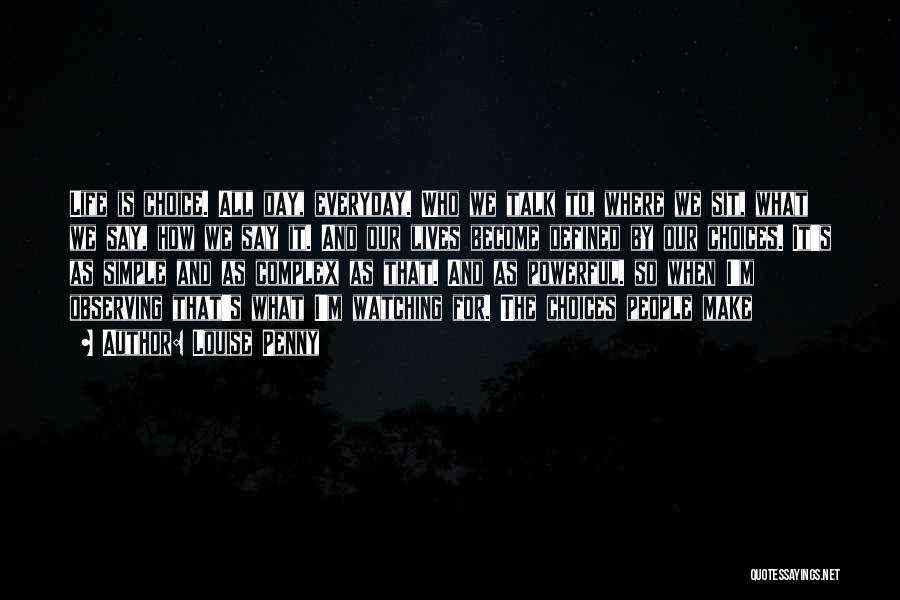 Louise Penny Quotes: Life Is Choice. All Day, Everyday. Who We Talk To, Where We Sit, What We Say, How We Say It.