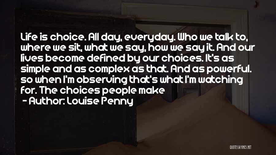 Louise Penny Quotes: Life Is Choice. All Day, Everyday. Who We Talk To, Where We Sit, What We Say, How We Say It.