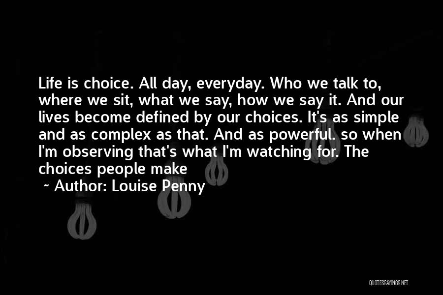 Louise Penny Quotes: Life Is Choice. All Day, Everyday. Who We Talk To, Where We Sit, What We Say, How We Say It.