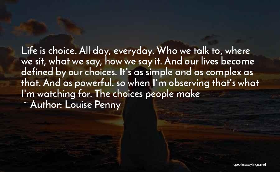 Louise Penny Quotes: Life Is Choice. All Day, Everyday. Who We Talk To, Where We Sit, What We Say, How We Say It.