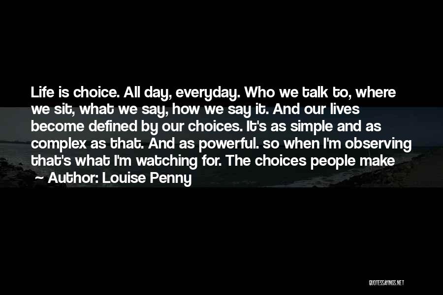 Louise Penny Quotes: Life Is Choice. All Day, Everyday. Who We Talk To, Where We Sit, What We Say, How We Say It.