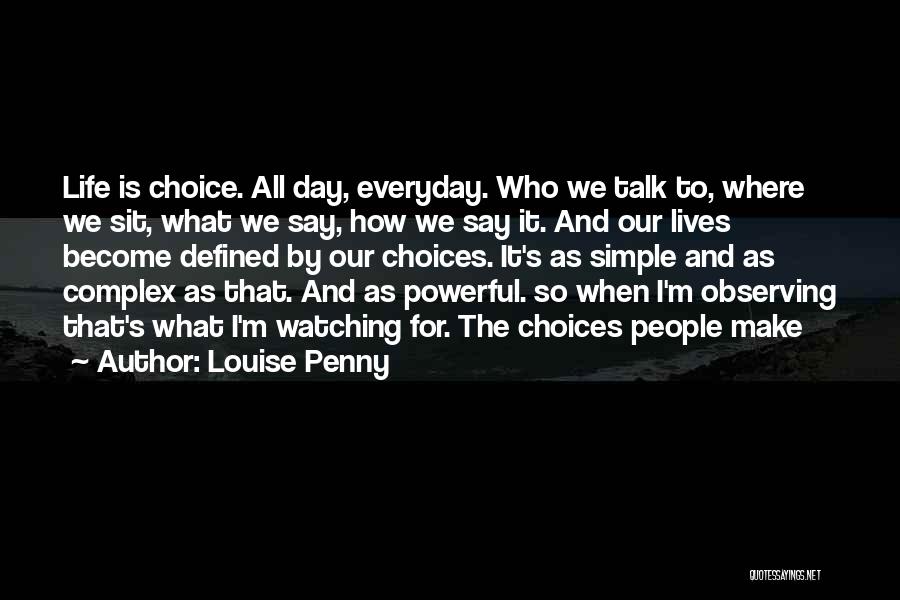 Louise Penny Quotes: Life Is Choice. All Day, Everyday. Who We Talk To, Where We Sit, What We Say, How We Say It.