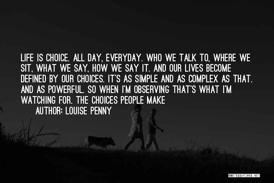Louise Penny Quotes: Life Is Choice. All Day, Everyday. Who We Talk To, Where We Sit, What We Say, How We Say It.