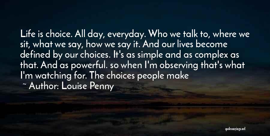 Louise Penny Quotes: Life Is Choice. All Day, Everyday. Who We Talk To, Where We Sit, What We Say, How We Say It.