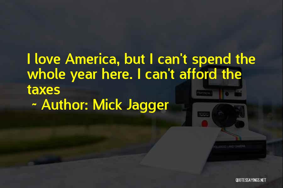 Mick Jagger Quotes: I Love America, But I Can't Spend The Whole Year Here. I Can't Afford The Taxes