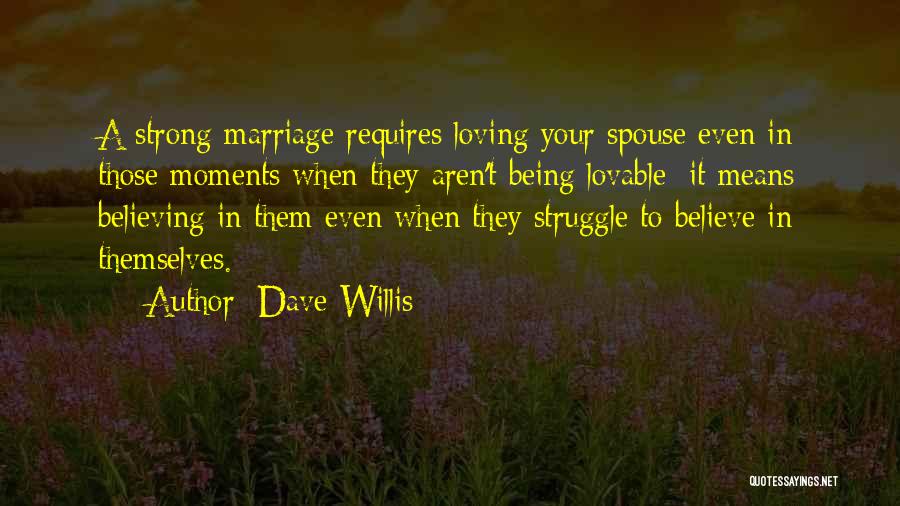 Dave Willis Quotes: A Strong Marriage Requires Loving Your Spouse Even In Those Moments When They Aren't Being Lovable; It Means Believing In