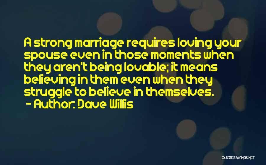 Dave Willis Quotes: A Strong Marriage Requires Loving Your Spouse Even In Those Moments When They Aren't Being Lovable; It Means Believing In