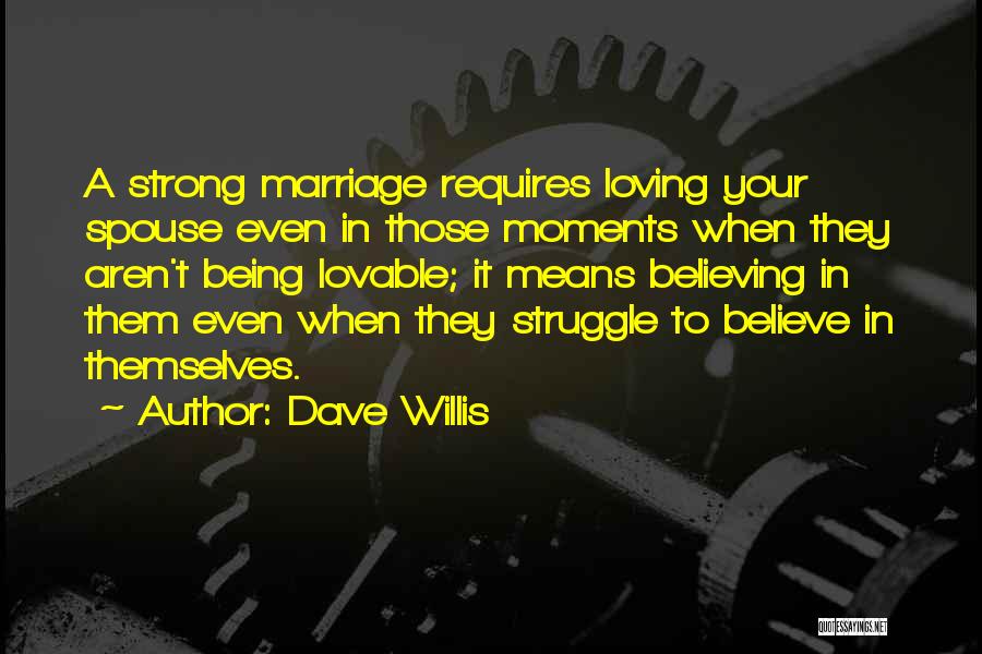 Dave Willis Quotes: A Strong Marriage Requires Loving Your Spouse Even In Those Moments When They Aren't Being Lovable; It Means Believing In