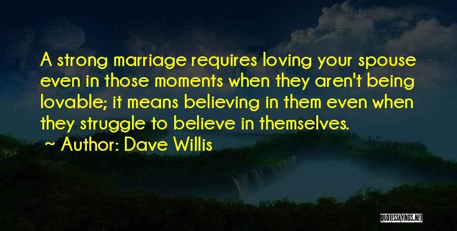 Dave Willis Quotes: A Strong Marriage Requires Loving Your Spouse Even In Those Moments When They Aren't Being Lovable; It Means Believing In
