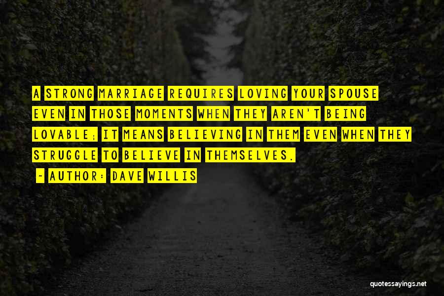 Dave Willis Quotes: A Strong Marriage Requires Loving Your Spouse Even In Those Moments When They Aren't Being Lovable; It Means Believing In