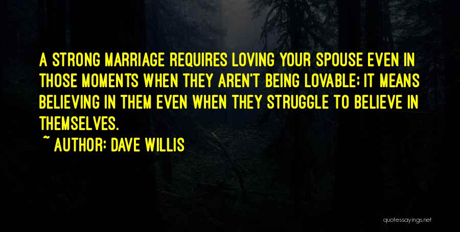 Dave Willis Quotes: A Strong Marriage Requires Loving Your Spouse Even In Those Moments When They Aren't Being Lovable; It Means Believing In