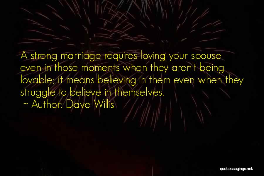 Dave Willis Quotes: A Strong Marriage Requires Loving Your Spouse Even In Those Moments When They Aren't Being Lovable; It Means Believing In