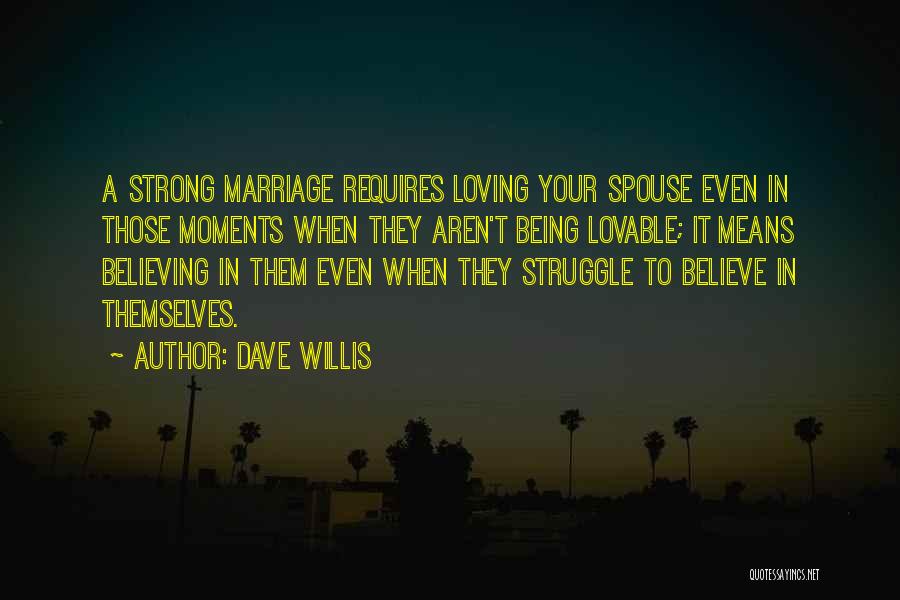 Dave Willis Quotes: A Strong Marriage Requires Loving Your Spouse Even In Those Moments When They Aren't Being Lovable; It Means Believing In