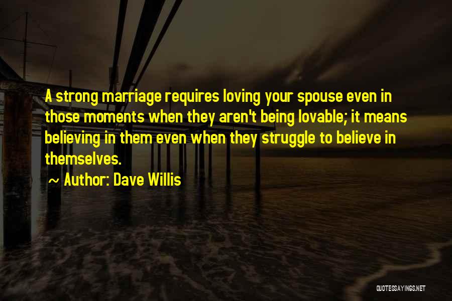 Dave Willis Quotes: A Strong Marriage Requires Loving Your Spouse Even In Those Moments When They Aren't Being Lovable; It Means Believing In