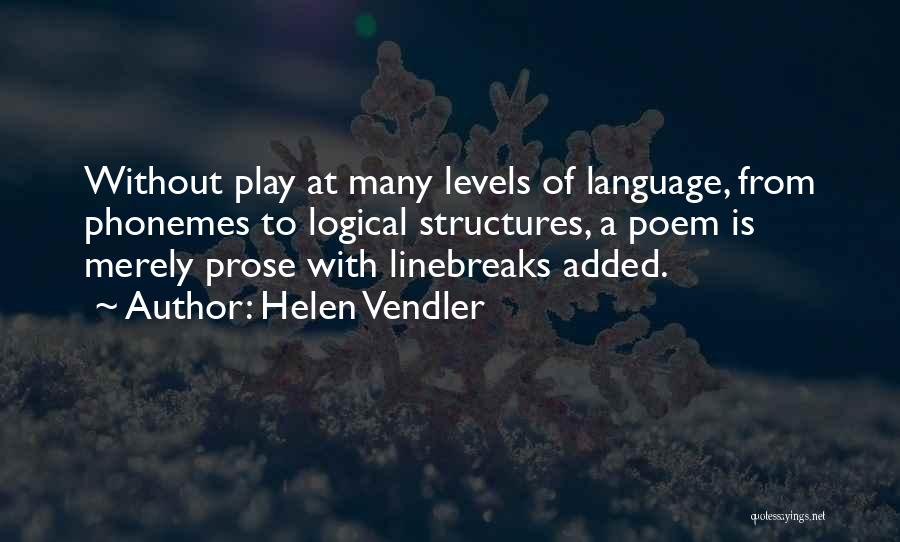 Helen Vendler Quotes: Without Play At Many Levels Of Language, From Phonemes To Logical Structures, A Poem Is Merely Prose With Linebreaks Added.