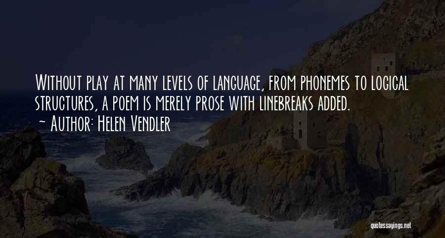 Helen Vendler Quotes: Without Play At Many Levels Of Language, From Phonemes To Logical Structures, A Poem Is Merely Prose With Linebreaks Added.